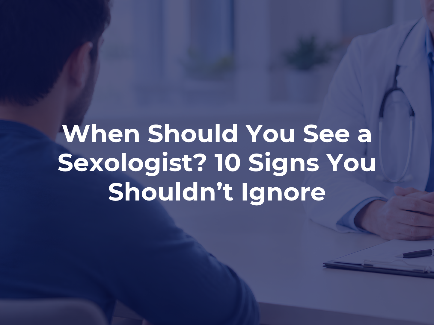 When Should You See a Sexologist? 10 Signs You Shouldn’t Ignore